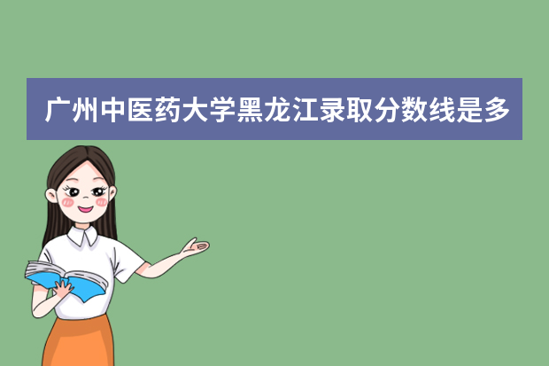 广州中医药大学黑龙江录取分数线是多少 广州中医药大学黑龙江招生人数多少